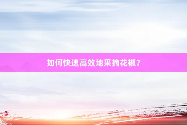 如何快速高效地采摘花椒？
