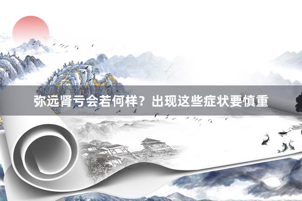 弥远肾亏会若何样?出现这些症状要慎重