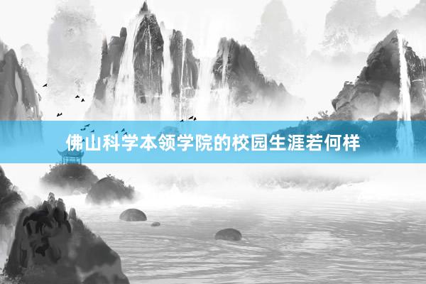 佛山科学本领学院的校园生涯若何样