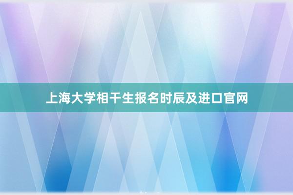 上海大学相干生报名时辰及进口官网
